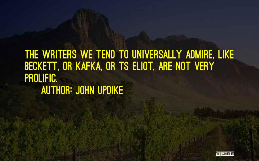 John Updike Quotes: The Writers We Tend To Universally Admire, Like Beckett, Or Kafka, Or Ts Eliot, Are Not Very Prolific.