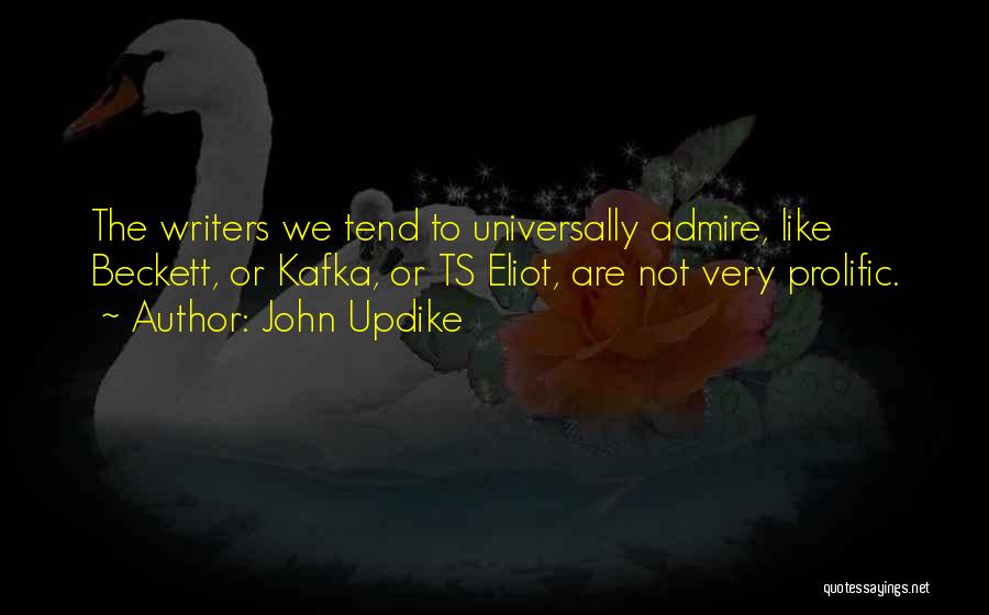 John Updike Quotes: The Writers We Tend To Universally Admire, Like Beckett, Or Kafka, Or Ts Eliot, Are Not Very Prolific.