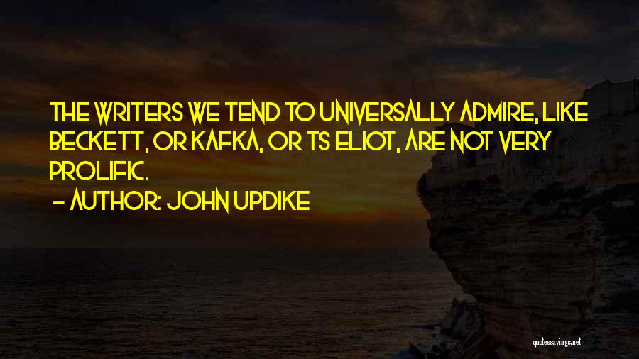 John Updike Quotes: The Writers We Tend To Universally Admire, Like Beckett, Or Kafka, Or Ts Eliot, Are Not Very Prolific.