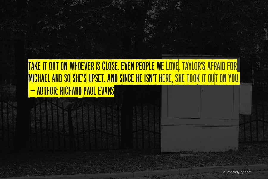 Richard Paul Evans Quotes: Take It Out On Whoever Is Close. Even People We Love. Taylor's Afraid For Michael And So She's Upset. And