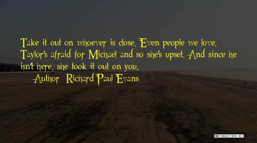 Richard Paul Evans Quotes: Take It Out On Whoever Is Close. Even People We Love. Taylor's Afraid For Michael And So She's Upset. And