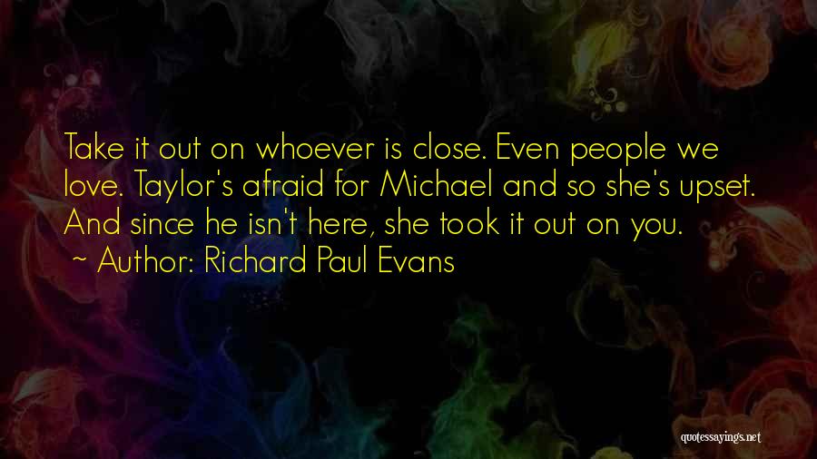 Richard Paul Evans Quotes: Take It Out On Whoever Is Close. Even People We Love. Taylor's Afraid For Michael And So She's Upset. And