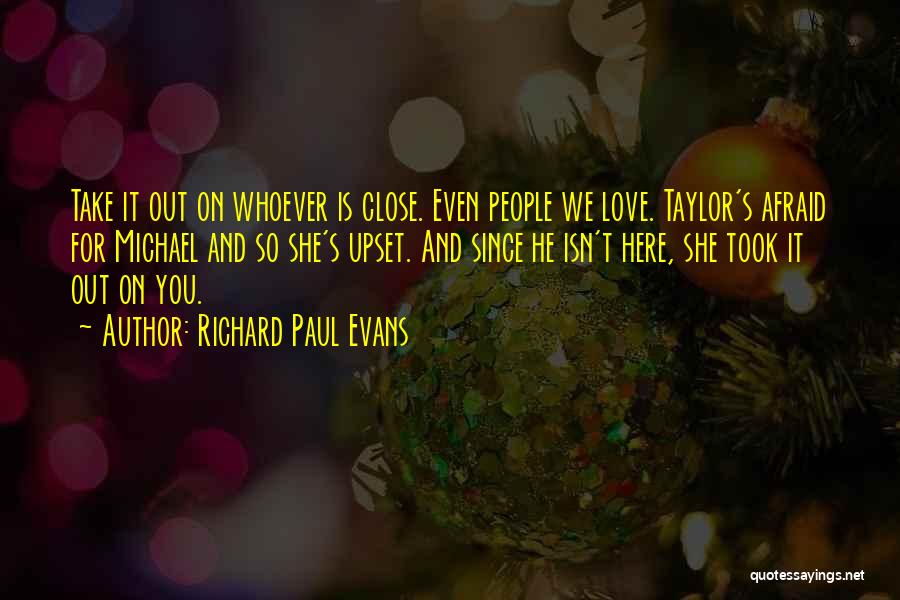 Richard Paul Evans Quotes: Take It Out On Whoever Is Close. Even People We Love. Taylor's Afraid For Michael And So She's Upset. And