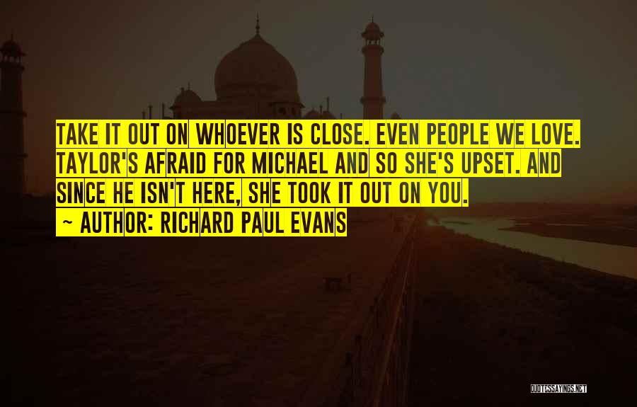 Richard Paul Evans Quotes: Take It Out On Whoever Is Close. Even People We Love. Taylor's Afraid For Michael And So She's Upset. And