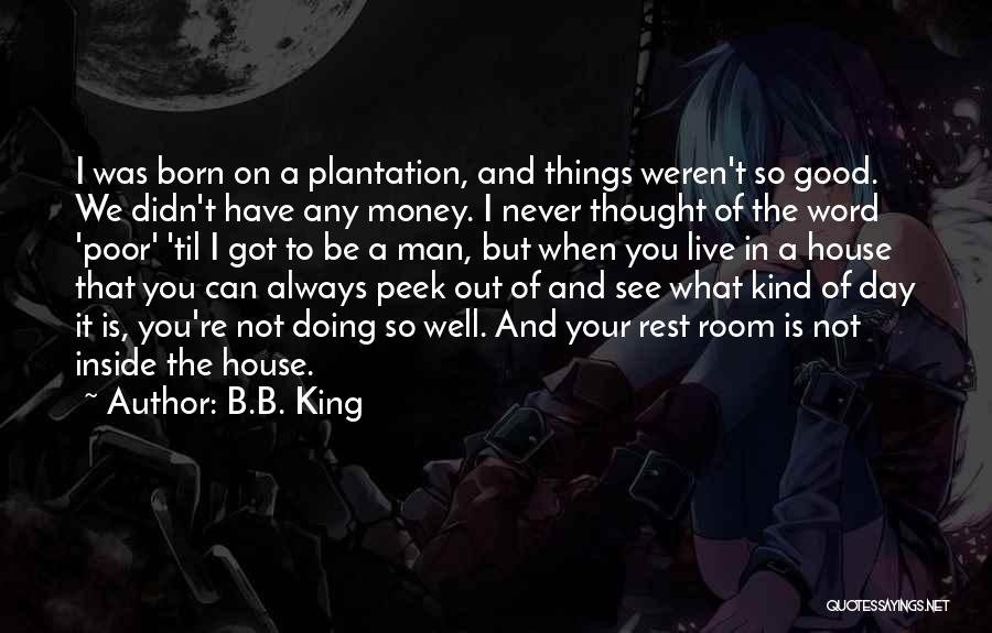 B.B. King Quotes: I Was Born On A Plantation, And Things Weren't So Good. We Didn't Have Any Money. I Never Thought Of