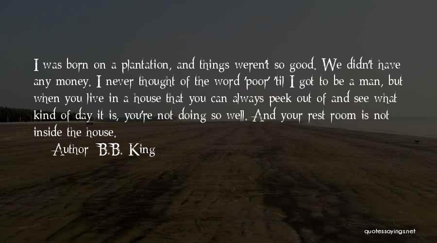B.B. King Quotes: I Was Born On A Plantation, And Things Weren't So Good. We Didn't Have Any Money. I Never Thought Of