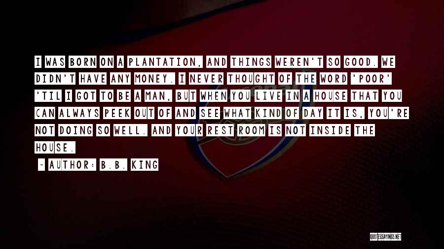 B.B. King Quotes: I Was Born On A Plantation, And Things Weren't So Good. We Didn't Have Any Money. I Never Thought Of
