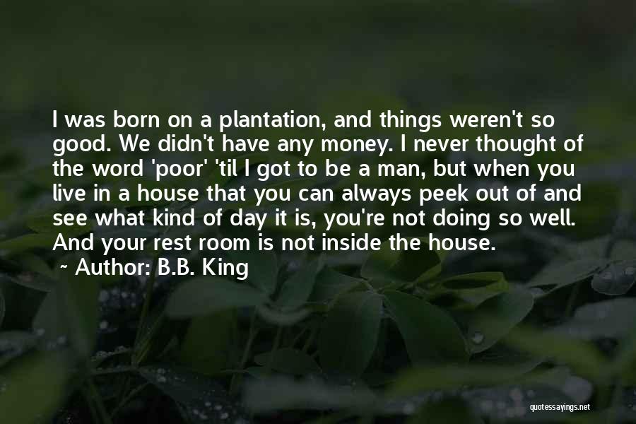 B.B. King Quotes: I Was Born On A Plantation, And Things Weren't So Good. We Didn't Have Any Money. I Never Thought Of