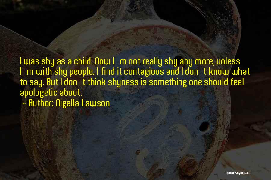 Nigella Lawson Quotes: I Was Shy As A Child. Now I'm Not Really Shy Any More, Unless I'm With Shy People. I Find