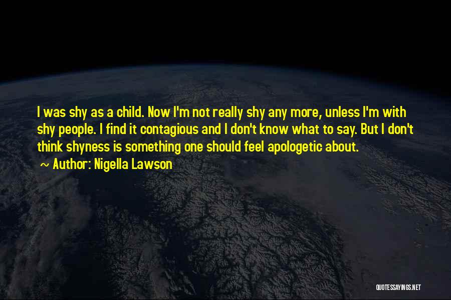 Nigella Lawson Quotes: I Was Shy As A Child. Now I'm Not Really Shy Any More, Unless I'm With Shy People. I Find