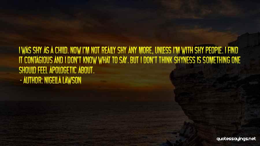 Nigella Lawson Quotes: I Was Shy As A Child. Now I'm Not Really Shy Any More, Unless I'm With Shy People. I Find