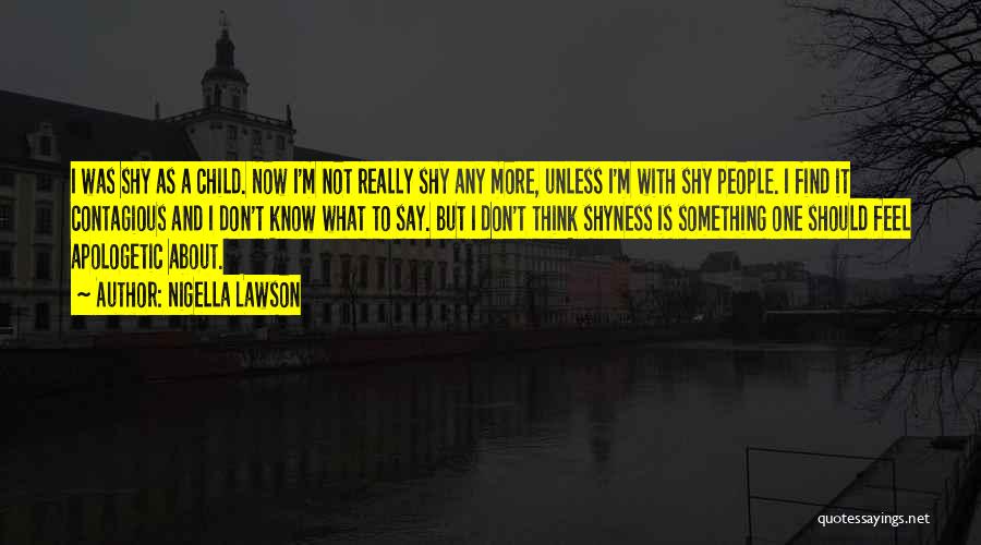 Nigella Lawson Quotes: I Was Shy As A Child. Now I'm Not Really Shy Any More, Unless I'm With Shy People. I Find