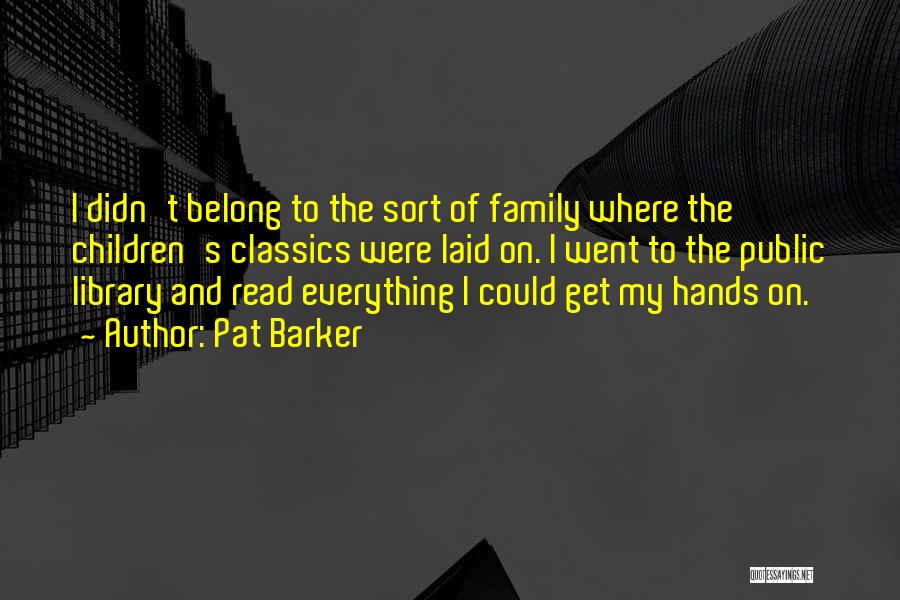 Pat Barker Quotes: I Didn't Belong To The Sort Of Family Where The Children's Classics Were Laid On. I Went To The Public