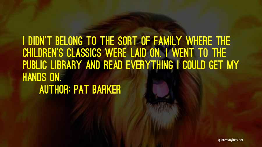 Pat Barker Quotes: I Didn't Belong To The Sort Of Family Where The Children's Classics Were Laid On. I Went To The Public