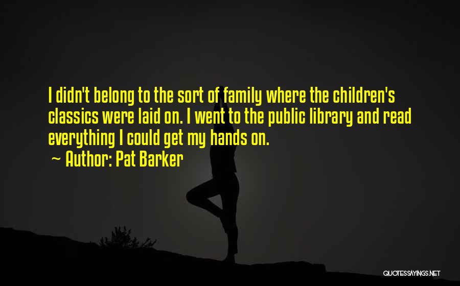 Pat Barker Quotes: I Didn't Belong To The Sort Of Family Where The Children's Classics Were Laid On. I Went To The Public