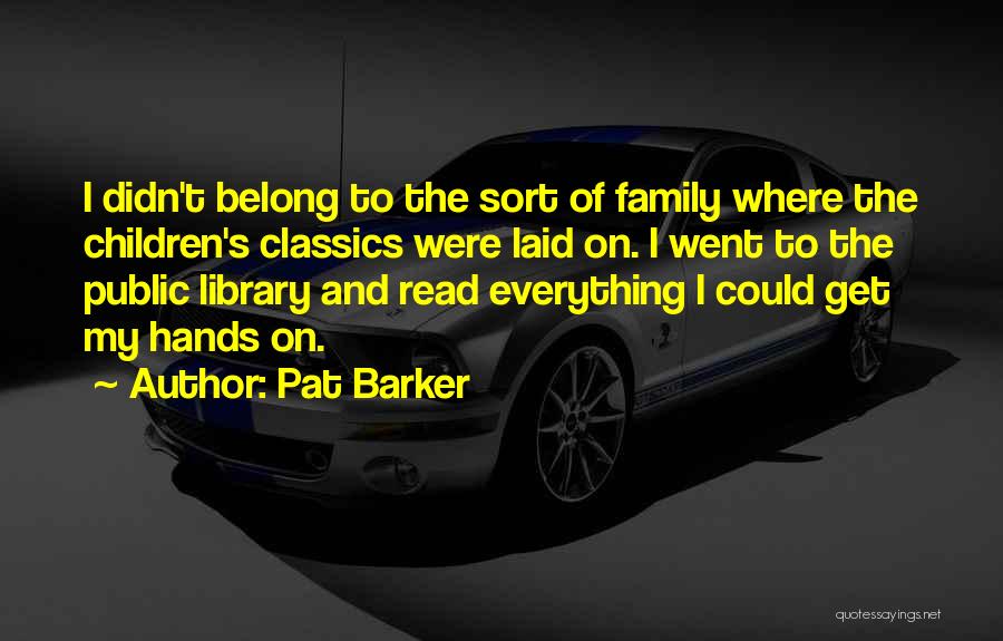 Pat Barker Quotes: I Didn't Belong To The Sort Of Family Where The Children's Classics Were Laid On. I Went To The Public