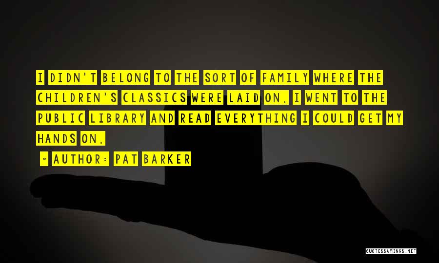 Pat Barker Quotes: I Didn't Belong To The Sort Of Family Where The Children's Classics Were Laid On. I Went To The Public