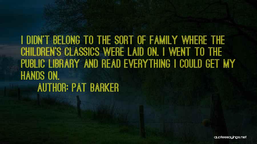 Pat Barker Quotes: I Didn't Belong To The Sort Of Family Where The Children's Classics Were Laid On. I Went To The Public