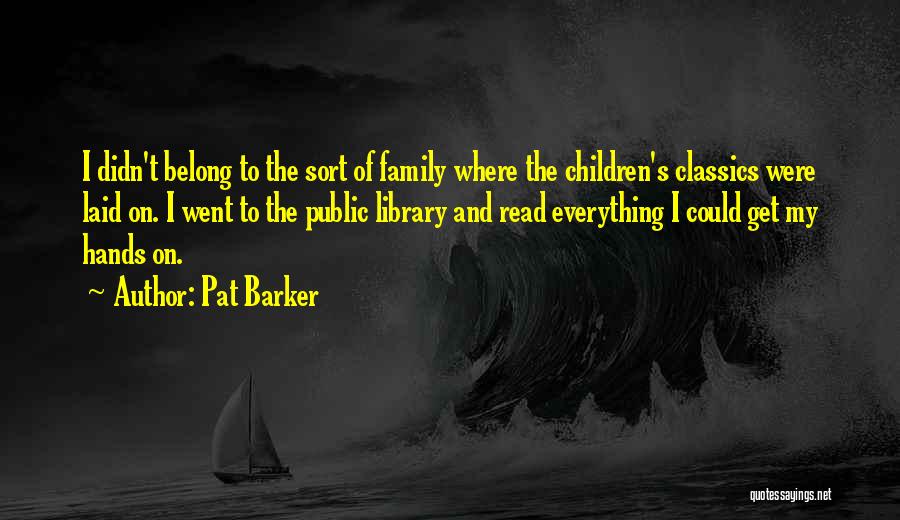 Pat Barker Quotes: I Didn't Belong To The Sort Of Family Where The Children's Classics Were Laid On. I Went To The Public