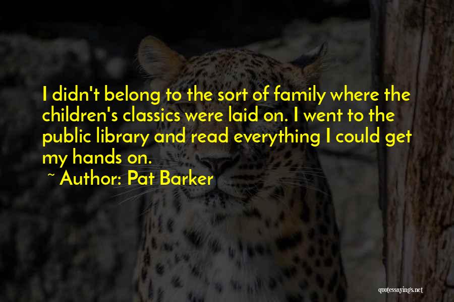 Pat Barker Quotes: I Didn't Belong To The Sort Of Family Where The Children's Classics Were Laid On. I Went To The Public