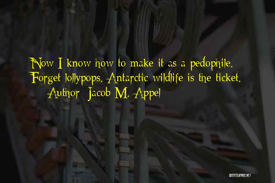 Jacob M. Appel Quotes: Now I Know How To Make It As A Pedophile. Forget Lollypops. Antarctic Wildlife Is The Ticket.