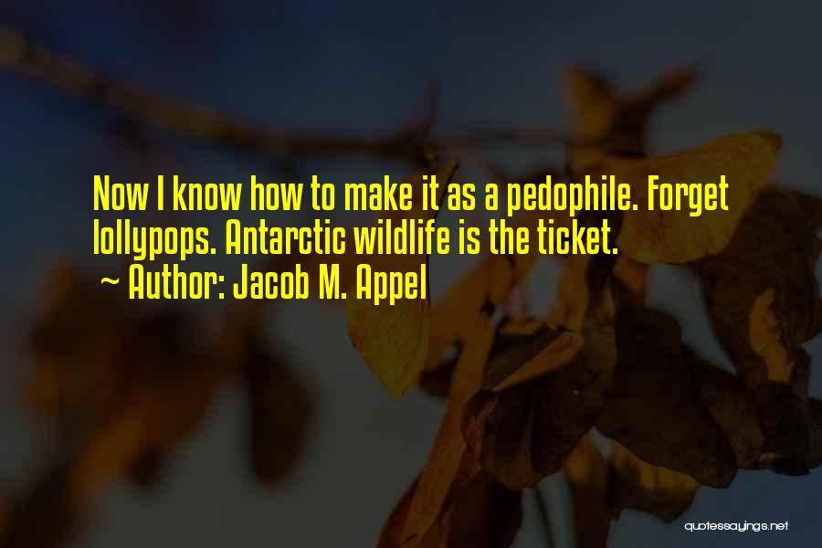 Jacob M. Appel Quotes: Now I Know How To Make It As A Pedophile. Forget Lollypops. Antarctic Wildlife Is The Ticket.