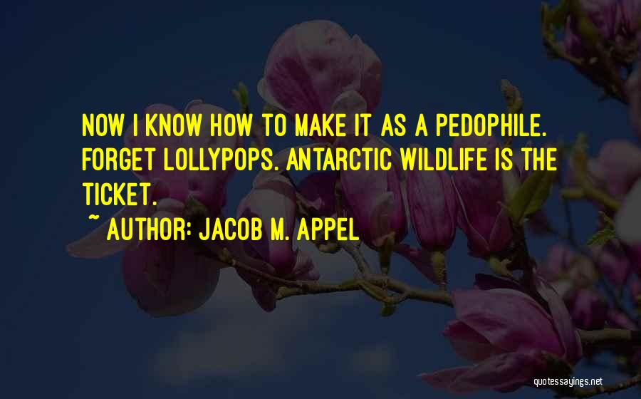 Jacob M. Appel Quotes: Now I Know How To Make It As A Pedophile. Forget Lollypops. Antarctic Wildlife Is The Ticket.