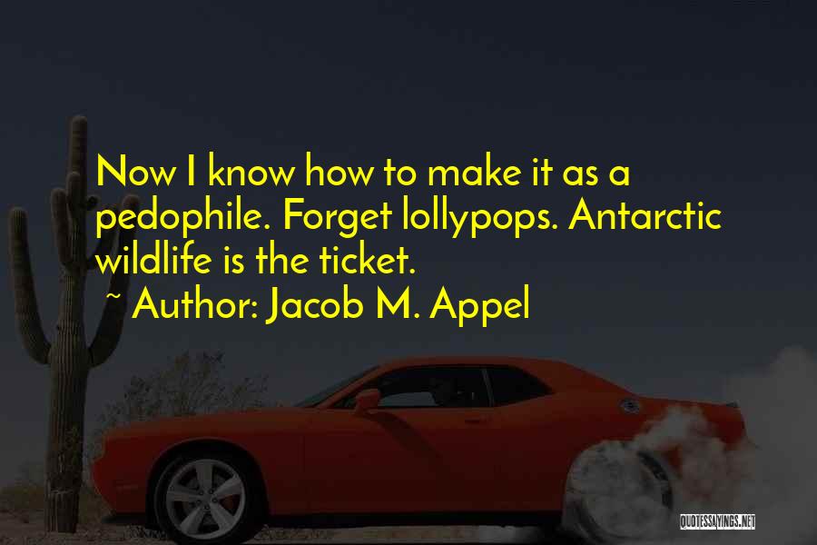 Jacob M. Appel Quotes: Now I Know How To Make It As A Pedophile. Forget Lollypops. Antarctic Wildlife Is The Ticket.