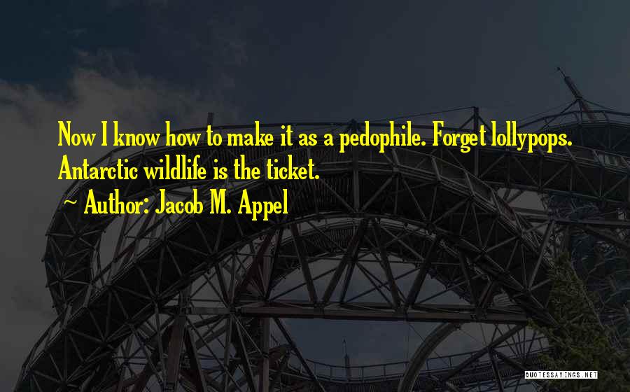 Jacob M. Appel Quotes: Now I Know How To Make It As A Pedophile. Forget Lollypops. Antarctic Wildlife Is The Ticket.