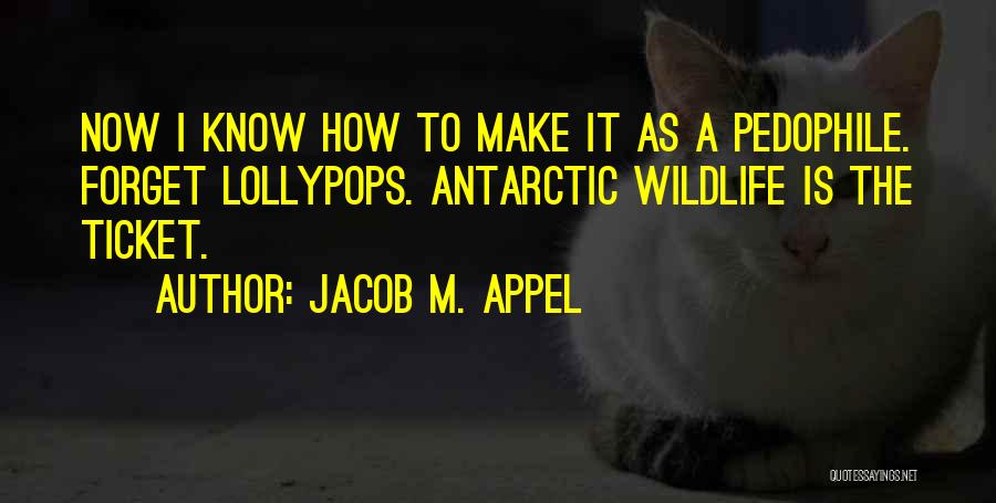 Jacob M. Appel Quotes: Now I Know How To Make It As A Pedophile. Forget Lollypops. Antarctic Wildlife Is The Ticket.