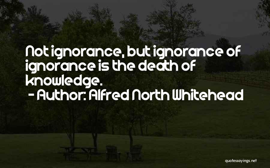 Alfred North Whitehead Quotes: Not Ignorance, But Ignorance Of Ignorance Is The Death Of Knowledge.