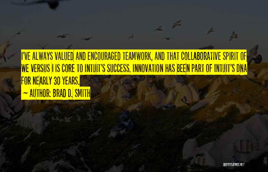 Brad D. Smith Quotes: I've Always Valued And Encouraged Teamwork, And That Collaborative Spirit Of We Versus I Is Core To Intuit's Success. Innovation