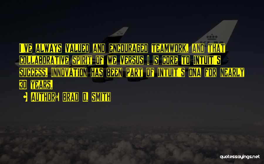 Brad D. Smith Quotes: I've Always Valued And Encouraged Teamwork, And That Collaborative Spirit Of We Versus I Is Core To Intuit's Success. Innovation