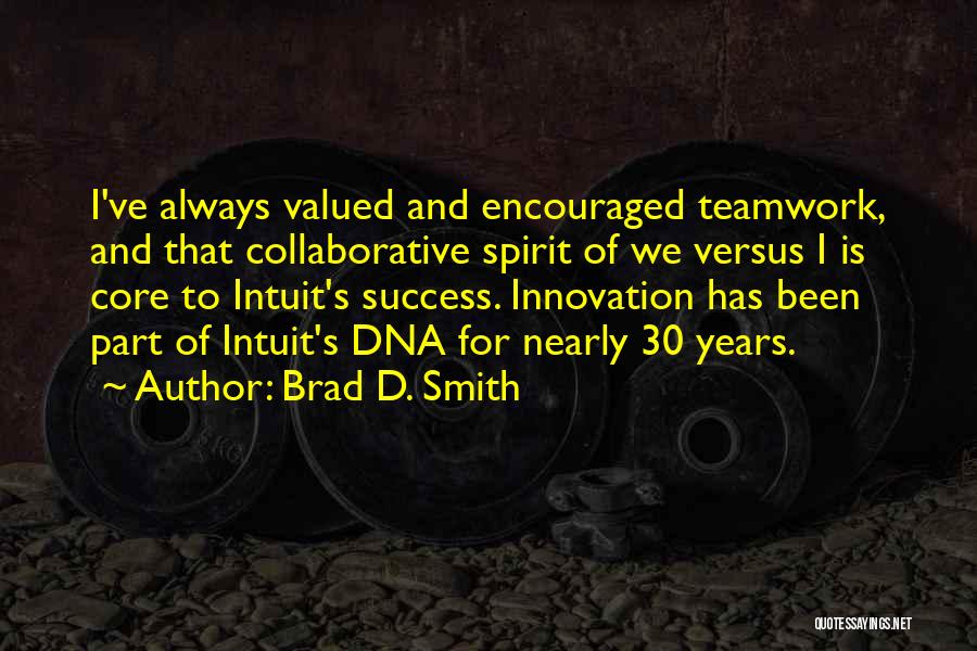 Brad D. Smith Quotes: I've Always Valued And Encouraged Teamwork, And That Collaborative Spirit Of We Versus I Is Core To Intuit's Success. Innovation