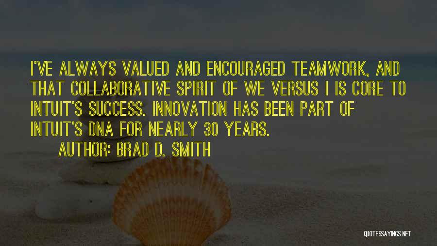 Brad D. Smith Quotes: I've Always Valued And Encouraged Teamwork, And That Collaborative Spirit Of We Versus I Is Core To Intuit's Success. Innovation