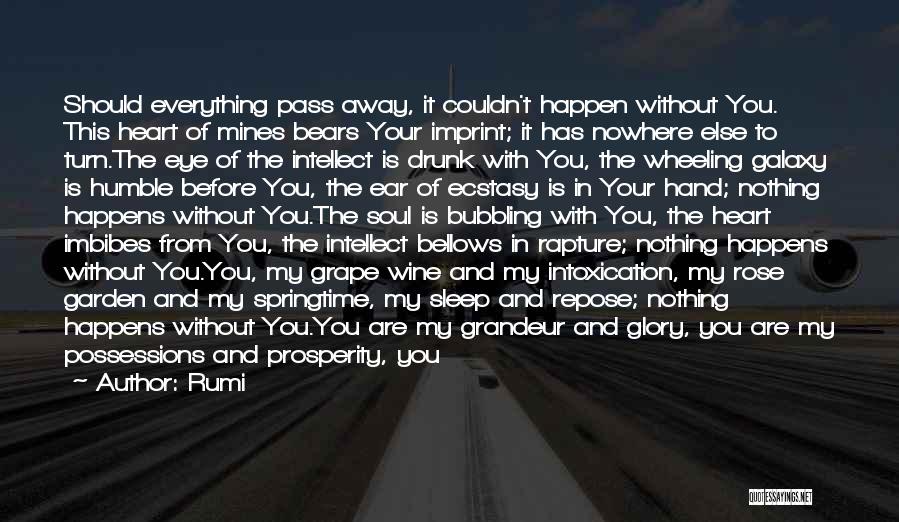 Rumi Quotes: Should Everything Pass Away, It Couldn't Happen Without You. This Heart Of Mines Bears Your Imprint; It Has Nowhere Else