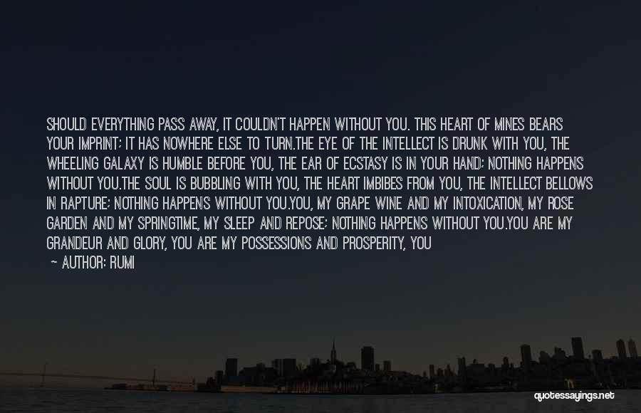 Rumi Quotes: Should Everything Pass Away, It Couldn't Happen Without You. This Heart Of Mines Bears Your Imprint; It Has Nowhere Else