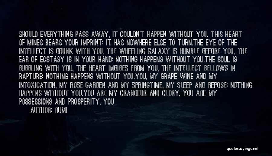 Rumi Quotes: Should Everything Pass Away, It Couldn't Happen Without You. This Heart Of Mines Bears Your Imprint; It Has Nowhere Else