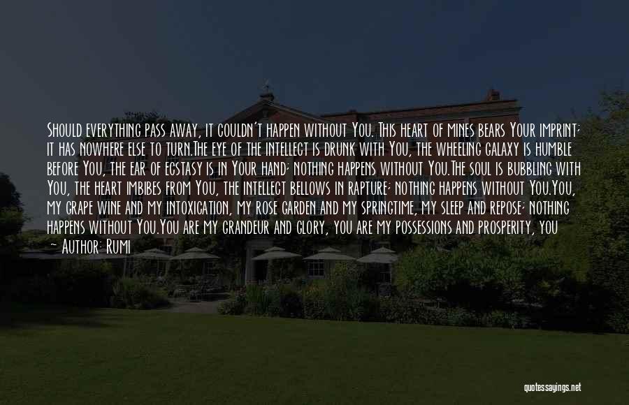 Rumi Quotes: Should Everything Pass Away, It Couldn't Happen Without You. This Heart Of Mines Bears Your Imprint; It Has Nowhere Else