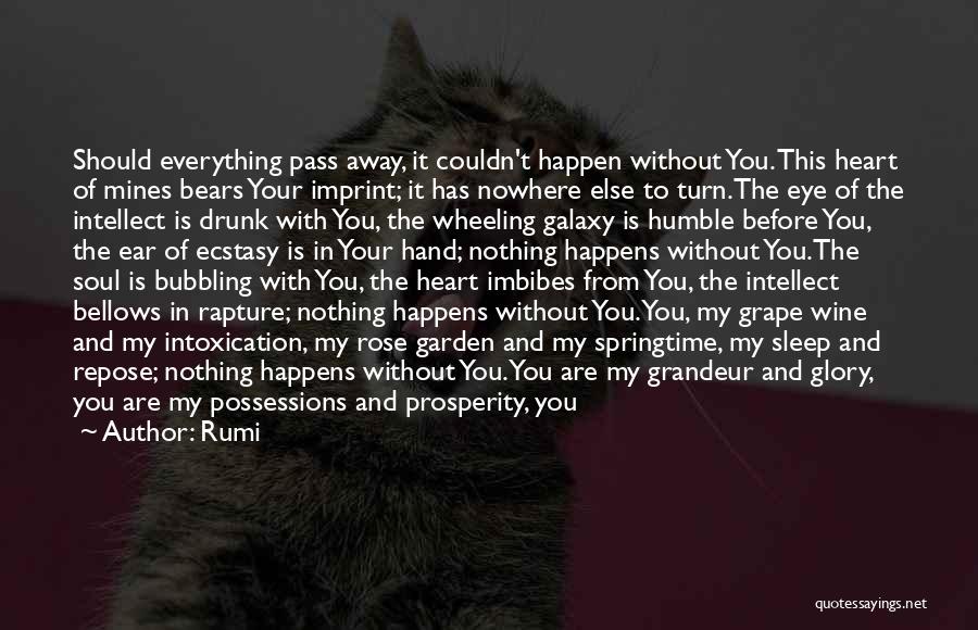 Rumi Quotes: Should Everything Pass Away, It Couldn't Happen Without You. This Heart Of Mines Bears Your Imprint; It Has Nowhere Else