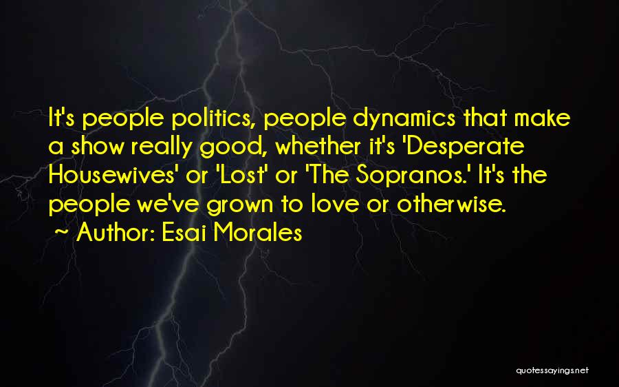 Esai Morales Quotes: It's People Politics, People Dynamics That Make A Show Really Good, Whether It's 'desperate Housewives' Or 'lost' Or 'the Sopranos.'