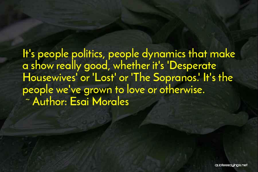 Esai Morales Quotes: It's People Politics, People Dynamics That Make A Show Really Good, Whether It's 'desperate Housewives' Or 'lost' Or 'the Sopranos.'