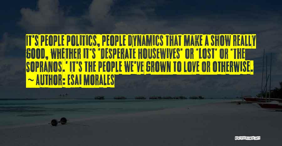 Esai Morales Quotes: It's People Politics, People Dynamics That Make A Show Really Good, Whether It's 'desperate Housewives' Or 'lost' Or 'the Sopranos.'