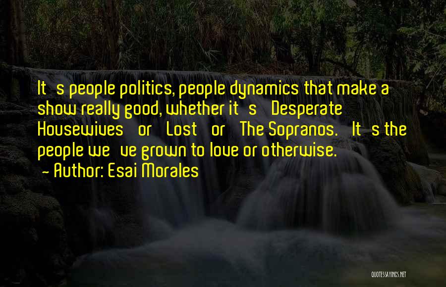 Esai Morales Quotes: It's People Politics, People Dynamics That Make A Show Really Good, Whether It's 'desperate Housewives' Or 'lost' Or 'the Sopranos.'
