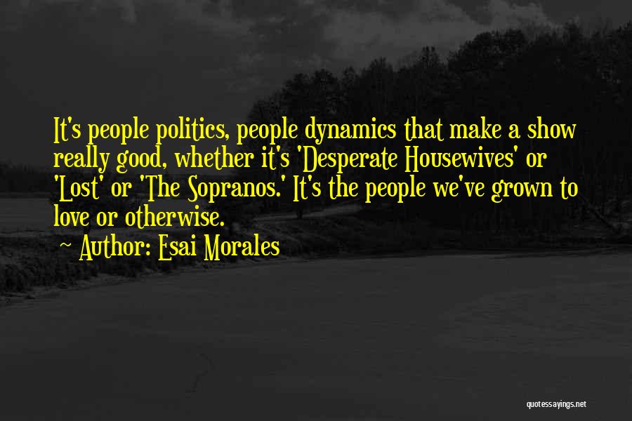 Esai Morales Quotes: It's People Politics, People Dynamics That Make A Show Really Good, Whether It's 'desperate Housewives' Or 'lost' Or 'the Sopranos.'
