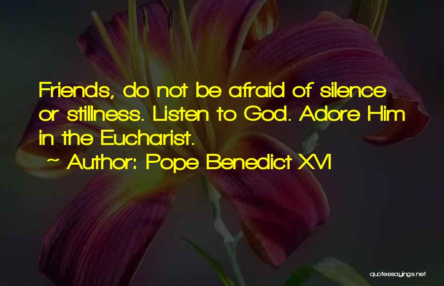 Pope Benedict XVI Quotes: Friends, Do Not Be Afraid Of Silence Or Stillness. Listen To God. Adore Him In The Eucharist.