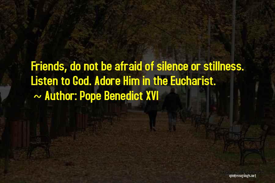 Pope Benedict XVI Quotes: Friends, Do Not Be Afraid Of Silence Or Stillness. Listen To God. Adore Him In The Eucharist.