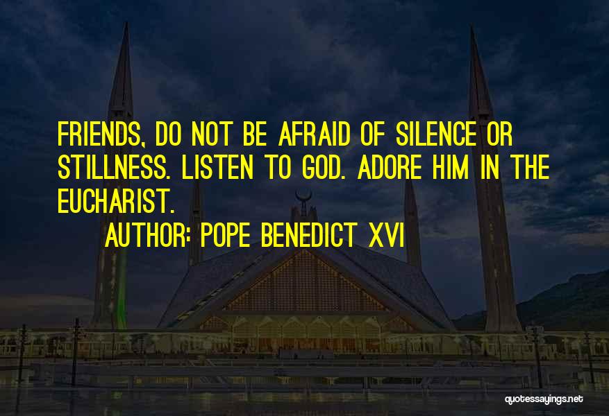Pope Benedict XVI Quotes: Friends, Do Not Be Afraid Of Silence Or Stillness. Listen To God. Adore Him In The Eucharist.