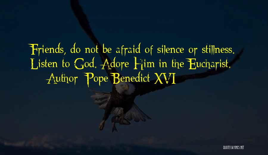 Pope Benedict XVI Quotes: Friends, Do Not Be Afraid Of Silence Or Stillness. Listen To God. Adore Him In The Eucharist.