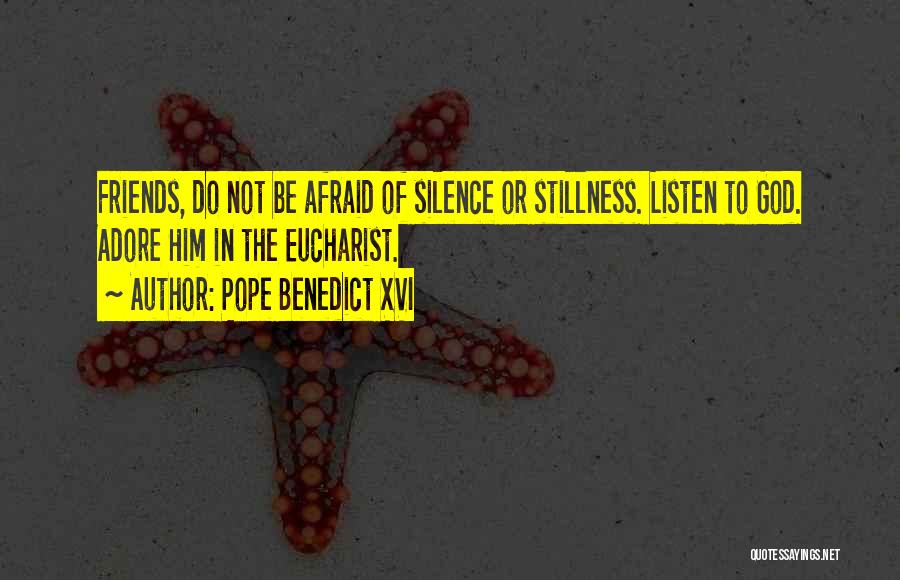 Pope Benedict XVI Quotes: Friends, Do Not Be Afraid Of Silence Or Stillness. Listen To God. Adore Him In The Eucharist.